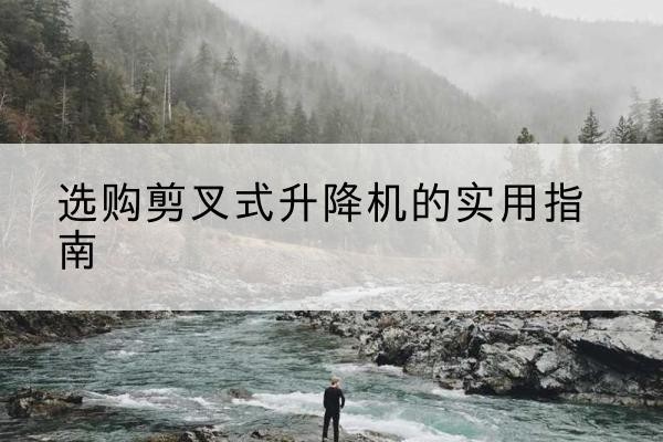 金寨剪叉式升降机怎么选-选购剪叉式升降机的实用指南