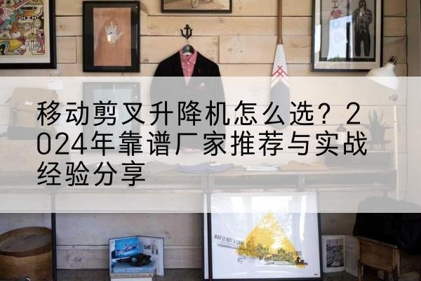 金寨升降平台厂家推荐-移动剪叉升降机怎么选？2024年靠谱厂家推荐与实战经验分享