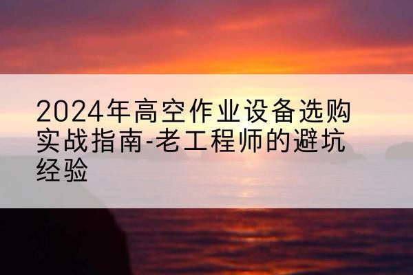 金寨高空作业升降机厂家推荐-2024年高空作业设备选购实战指南-老工程师的避坑经验