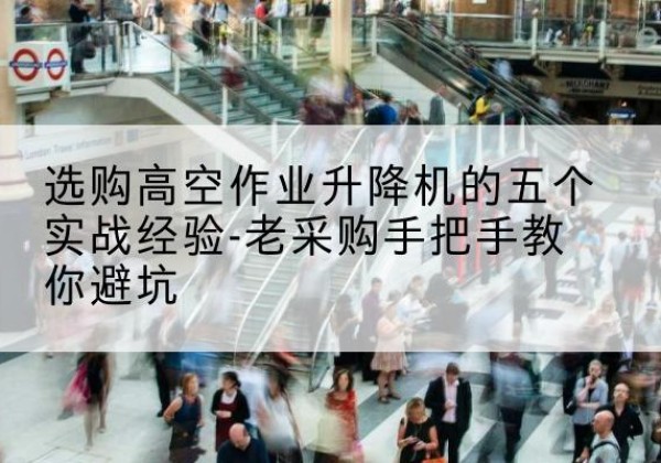 金寨高空作业升降机厂家-选购高空作业升降机的五个实战经验-老采购手把手教你避坑