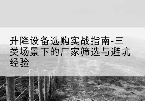 金寨移动式升降机厂家推荐-升降设备选购实战指南-三类场景下的厂家筛选与避坑经验
