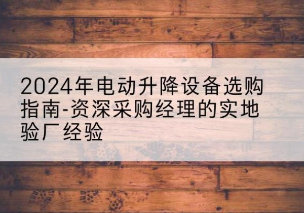 金寨电动剪叉升降平台厂家-2024年电动升降设备选购指南-资深采购经理的实地验厂经验