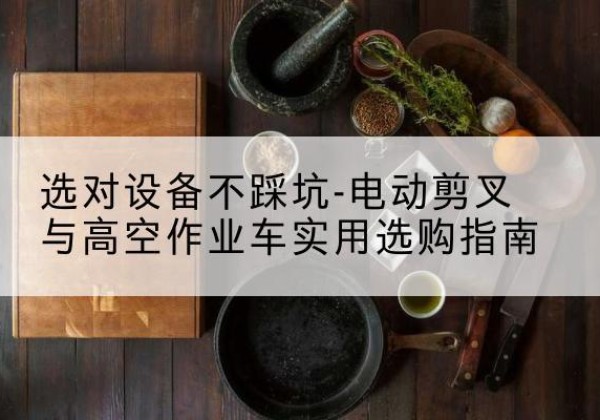 金寨电动剪叉升降平台怎么选-选对设备不踩坑-电动剪叉与高空作业车实用选购指南