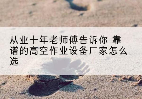 金寨高空作业升降机厂家推荐-从业十年老师傅告诉你 靠谱的高空作业设备厂家怎么选