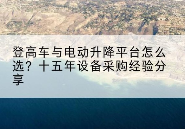金寨登高车厂家厂家-登高车与电动升降平台怎么选？十五年设备采购经验分享