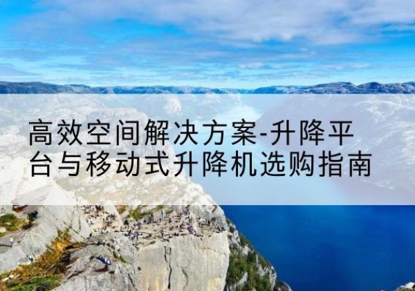 金寨升降平台厂家-*空间解决方案-升降平台与移动式升降机选购指南