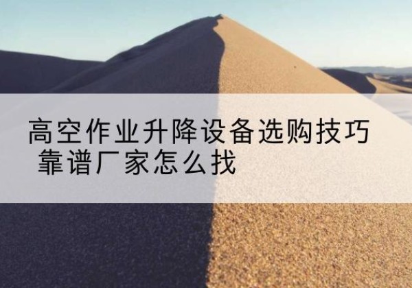 金寨电动升降平台厂家推荐-高空作业升降设备选购技巧 靠谱厂家怎么找
