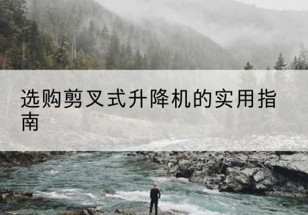 金寨剪叉式升降机怎么选-选购剪叉式升降机的实用指南