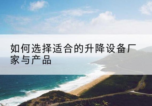 金寨电动升降平台厂家-如何选择适合的升降设备厂家与产品