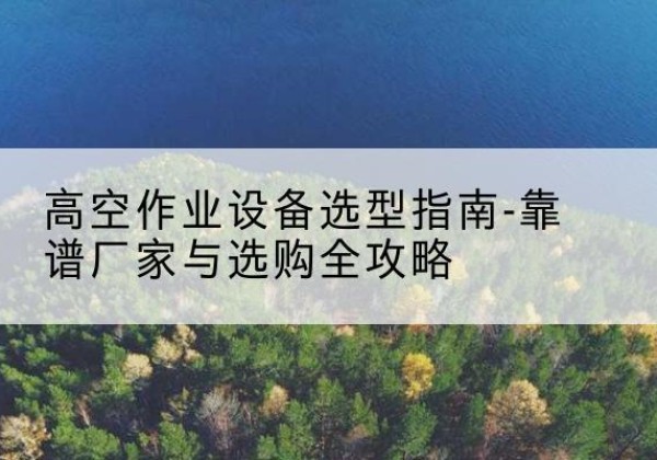 金寨升降车厂家-高空作业设备选型指南-靠谱厂家与选购全攻略