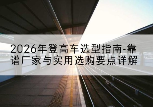 金寨登高车厂家推荐-2026年登高车选型指南-靠谱厂家与实用选购要点详解